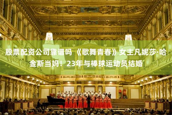 股票配资公司靠谱吗 《歌舞青春》女主凡妮莎·哈金斯当妈！23年与棒球运动员结婚