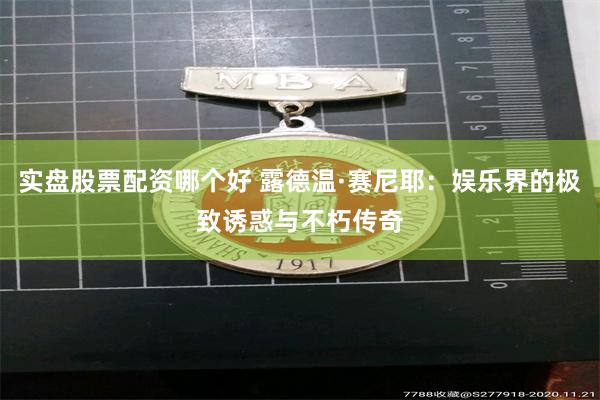 实盘股票配资哪个好 露德温·赛尼耶：娱乐界的极致诱惑与不朽传奇