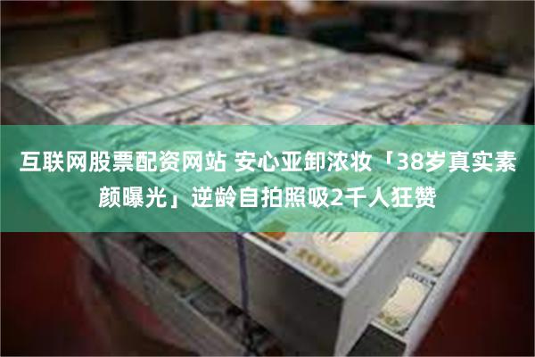 互联网股票配资网站 安心亚卸浓妆「38岁真实素颜曝光」　逆龄自拍照吸2千人狂赞