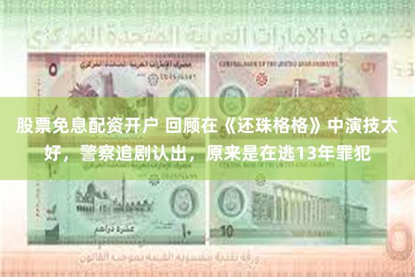 股票免息配资开户 回顾在《还珠格格》中演技太好，警察追剧认出，原来是在逃13年罪犯