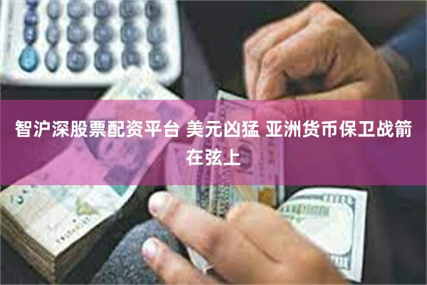 智沪深股票配资平台 美元凶猛 亚洲货币保卫战箭在弦上
