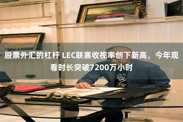 股票外汇的杠杆 LEC联赛收视率创下新高，今年观看时长突破7200万小时