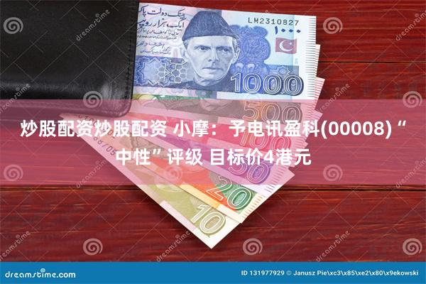 炒股配资炒股配资 小摩：予电讯盈科(00008)“中性”评级 目标价4港元
