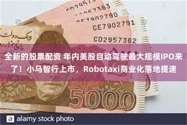 全新的股票配资 年内美股自动驾驶最大规模IPO来了！小马智行上市，Robotaxi商业化落地提速