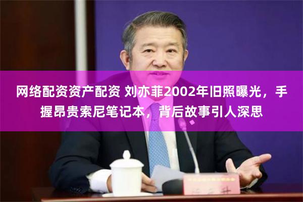 网络配资资产配资 刘亦菲2002年旧照曝光，手握昂贵索尼笔记本，背后故事引人深思
