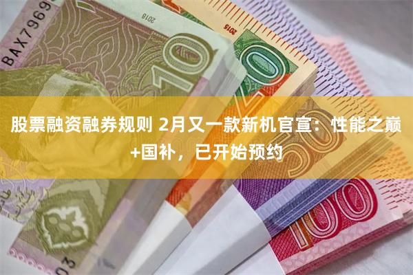 股票融资融券规则 2月又一款新机官宣：性能之巅+国补，已开始预约