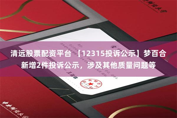 清远股票配资平台 【12315投诉公示】梦百合新增2件投诉公示，涉及其他质量问题等
