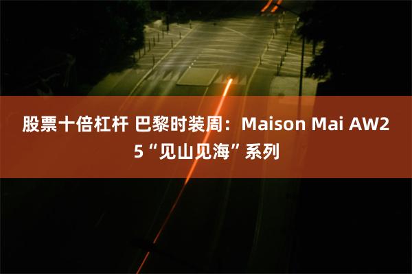股票十倍杠杆 巴黎时装周：Maison Mai AW25“见山见海”系列