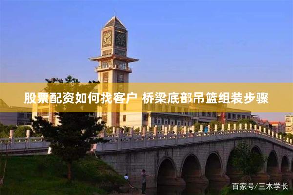 股票配资如何找客户 桥梁底部吊篮组装步骤