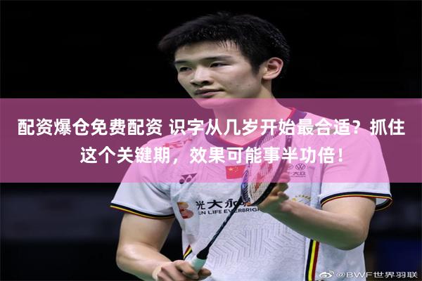 配资爆仓免费配资 识字从几岁开始最合适？抓住这个关键期，效果可能事半功倍！