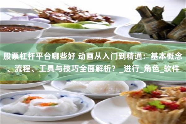 股票杠杆平台哪些好 动画从入门到精通：基本概念、流程、工具与技巧全面解析？_进行_角色_软件