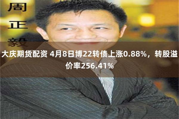 大庆期货配资 4月8日博22转债上涨0.88%，转股溢价率256.41%