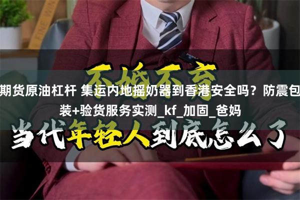 期货原油杠杆 集运内地摇奶器到香港安全吗？防震包装+验货服务实测_kf_加固_爸妈