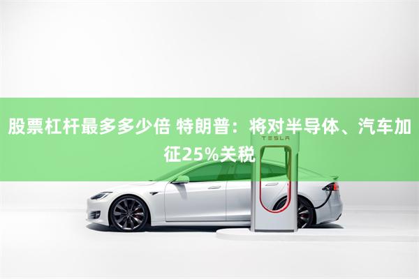 股票杠杆最多多少倍 特朗普：将对半导体、汽车加征25%关税