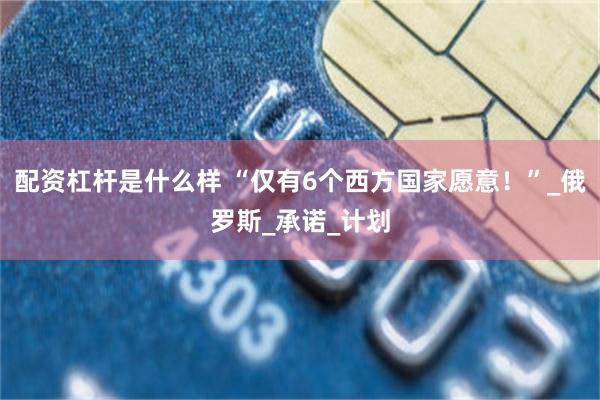 配资杠杆是什么样 “仅有6个西方国家愿意！”_俄罗斯_承诺_计划