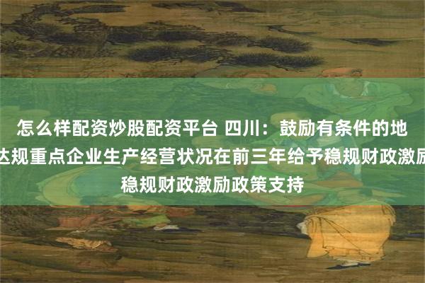 怎么样配资炒股配资平台 四川：鼓励有条件的地方根据新达规重点企业生产经营状况在前三年给予稳规财政激励政策支持