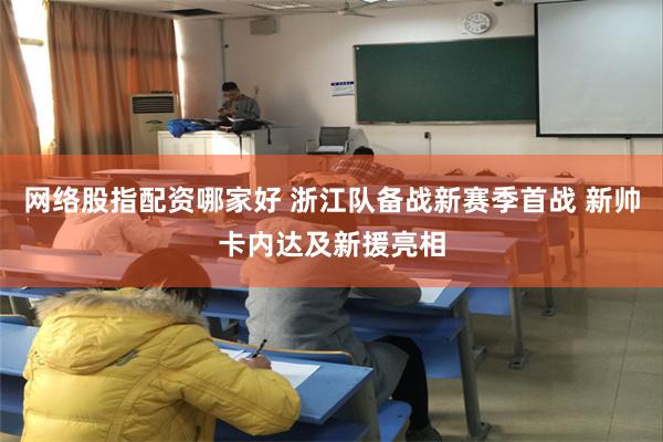 网络股指配资哪家好 浙江队备战新赛季首战 新帅卡内达及新援亮相