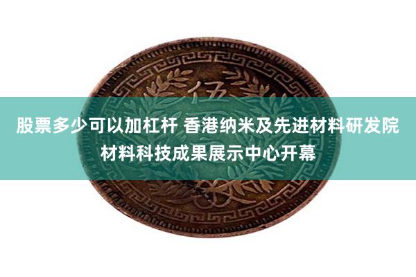 股票多少可以加杠杆 香港纳米及先进材料研发院材料科技成果展示中心开幕