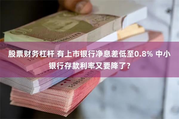 股票财务杠杆 有上市银行净息差低至0.8% 中小银行存款利率又要降了？