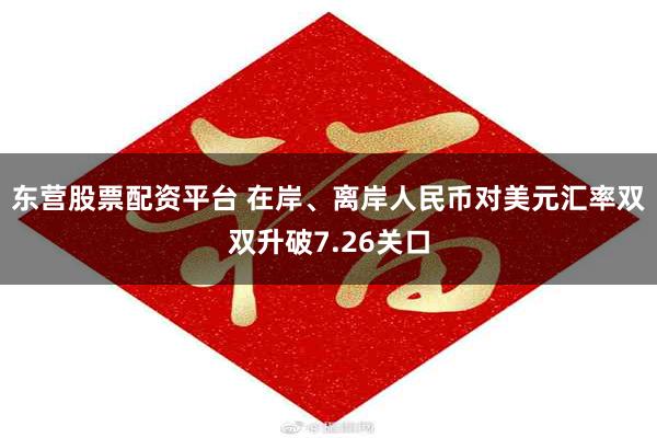 东营股票配资平台 在岸、离岸人民币对美元汇率双双升破7.26关口