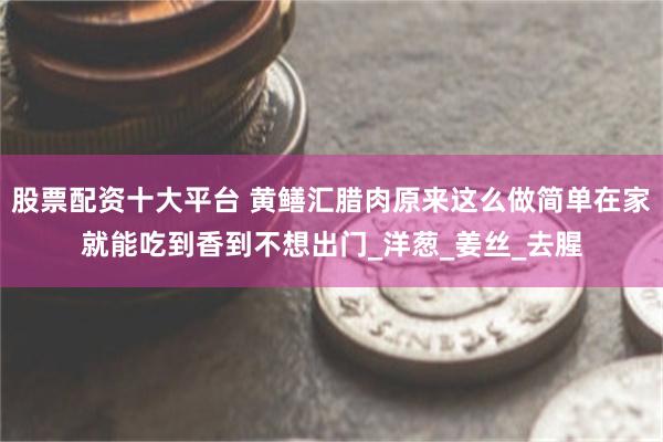 股票配资十大平台 黄鳝汇腊肉原来这么做简单在家就能吃到香到不想出门_洋葱_姜丝_去腥