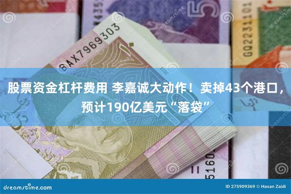 股票资金杠杆费用 李嘉诚大动作！卖掉43个港口，预计190亿美元“落袋”