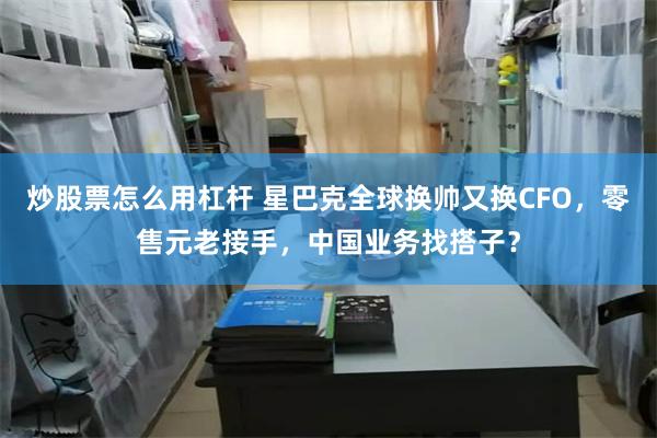 炒股票怎么用杠杆 星巴克全球换帅又换CFO，零售元老接手，中国业务找搭子？