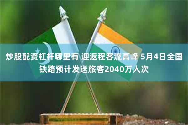 炒股配资杠杆哪里有 迎返程客流高峰 5月4日全国铁路预计发送旅客2040万人次