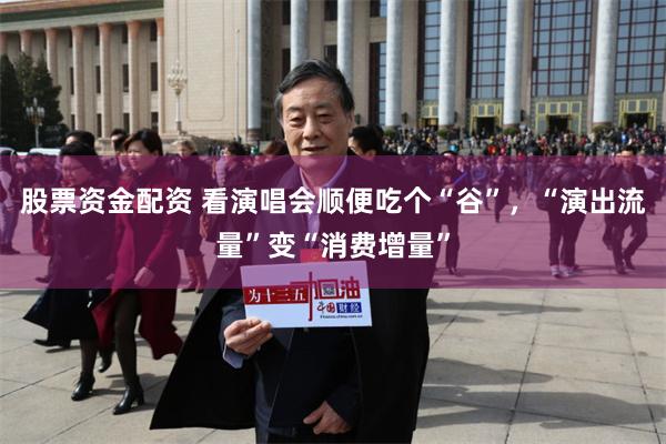 股票资金配资 看演唱会顺便吃个“谷”，“演出流量”变“消费增量”