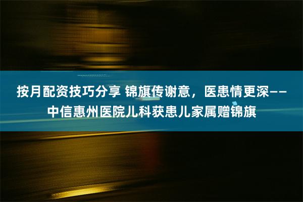 按月配资技巧分享 锦旗传谢意，医患情更深——中信惠州医院儿科获患儿家属赠锦旗