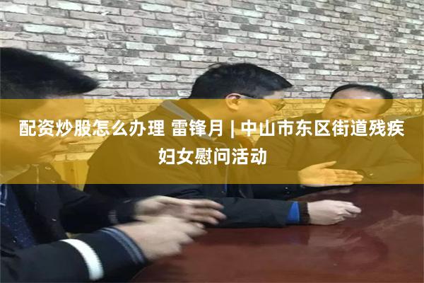配资炒股怎么办理 雷锋月 | 中山市东区街道残疾妇女慰问活动