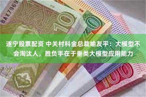 遂宁股票配资 中关村科金总裁喻友平：大模型不会淘汰人，胜负手在于垂类大模型应用能力