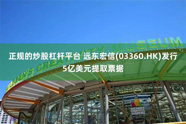 正规的炒股杠杆平台 远东宏信(03360.HK)发行5亿美元提取票据
