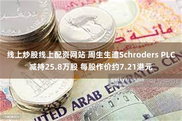线上炒股线上配资网站 周生生遭Schroders PLC减持25.8万股 每股作价约7.21港元