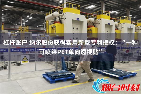 杠杆账户 纳尔股份获得实用新型专利授权：“一种可喷绘PET单向透视贴”