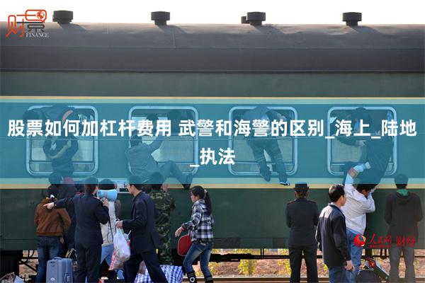 股票如何加杠杆费用 武警和海警的区别_海上_陆地_执法