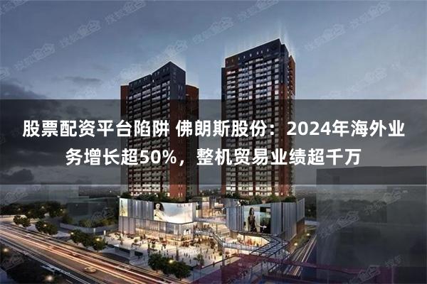 股票配资平台陷阱 佛朗斯股份：2024年海外业务增长超50%，整机贸易业绩超千万