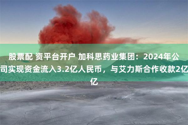 股票配 资平台开户 加科思药业集团：2024年公司实现资金流入3.2亿人民币，与艾力斯合作收款2亿
