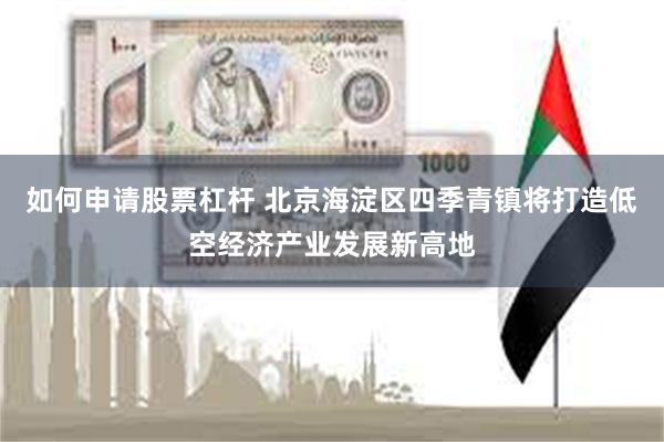 如何申请股票杠杆 北京海淀区四季青镇将打造低空经济产业发展新高地