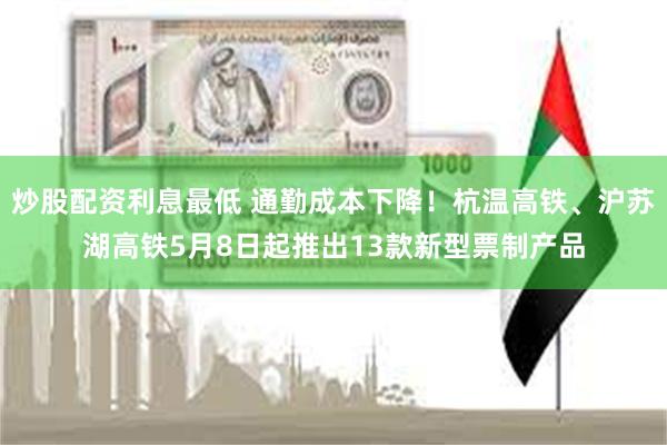 炒股配资利息最低 通勤成本下降！杭温高铁、沪苏湖高铁5月8日起推出13款新型票制产品