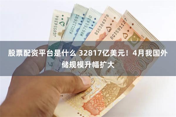 股票配资平台是什么 32817亿美元！4月我国外储规模升幅扩大