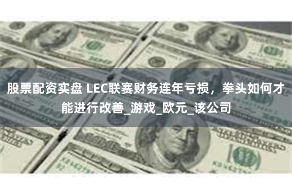 股票配资实盘 LEC联赛财务连年亏损，拳头如何才能进行改善_游戏_欧元_该公司