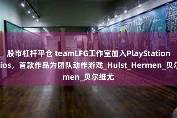 股市杠杆平仓 teamLFG工作室加入PlayStation Studios，首款作品为团队动作游戏_Hulst_Hermen_贝尔维尤