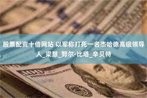 股票配资十倍网站 以军称打死一名杰哈德高级领导人_梁慧_努尔·比塔_辛贝特