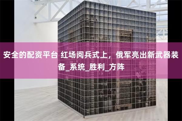 安全的配资平台 红场阅兵式上，俄军亮出新武器装备_系统_胜利_方阵