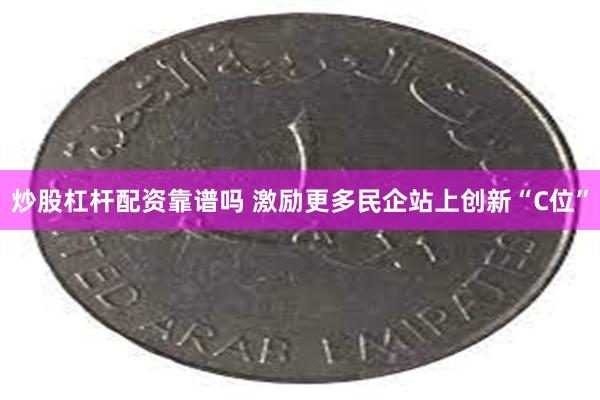 炒股杠杆配资靠谱吗 激励更多民企站上创新“C位”