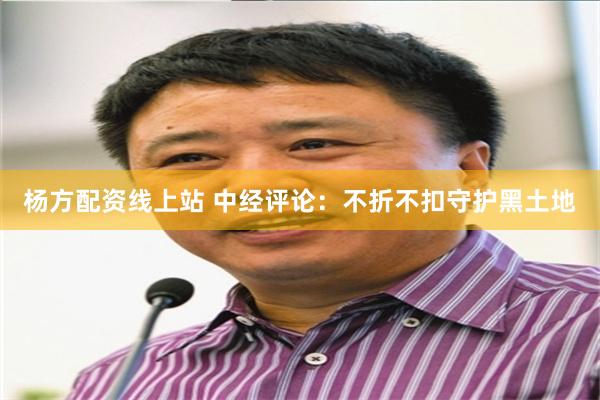 杨方配资线上站 中经评论：不折不扣守护黑土地