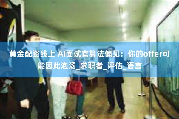 黄金配资线上 AI面试官算法偏见：你的offer可能因此泡汤_求职者_评估_语言