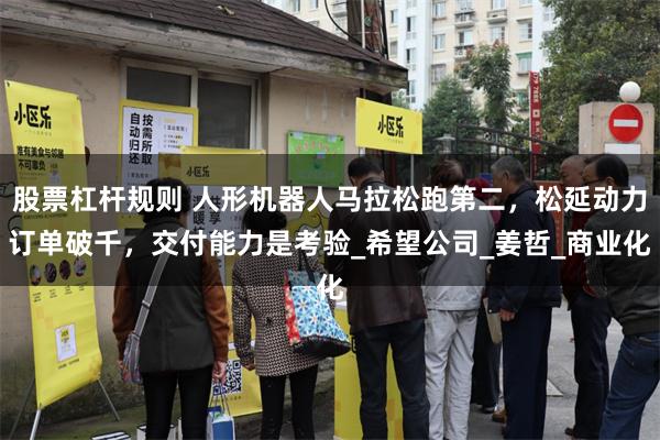 股票杠杆规则 人形机器人马拉松跑第二，松延动力订单破千，交付能力是考验_希望公司_姜哲_商业化