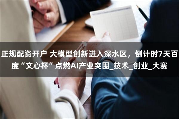 正规配资开户 大模型创新进入深水区，倒计时7天百度“文心杯”点燃AI产业突围_技术_创业_大赛